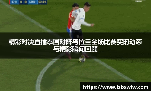 精彩对决直播泰国对阵乌拉圭全场比赛实时动态与精彩瞬间回顾